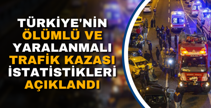TÜRKİYE’NİN ÖLÜMLÜ VE YARALANMALI TRAFİK KAZASI İSTATİSTİKLERİ AÇIKLANDI