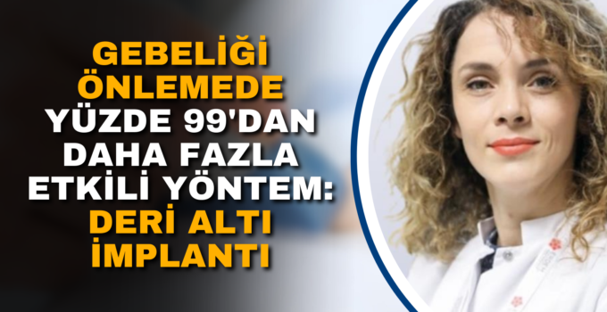 GEBELİĞİ ÖNLEMEDE YÜZDE 99’DAN DAHA FAZLA ETKİLİ YÖNTEM: DERİ ALTI İMPLANTI