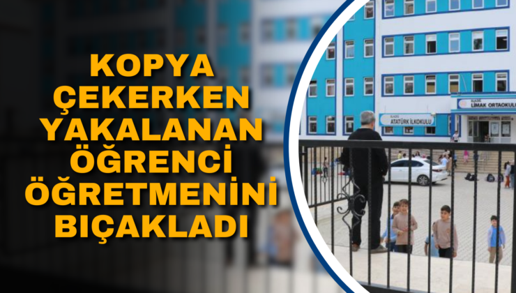 KOPYA ÇEKERKEN YAKALANAN ÖĞRENCİ ÖĞRETMENİNİ BIÇAKLADI