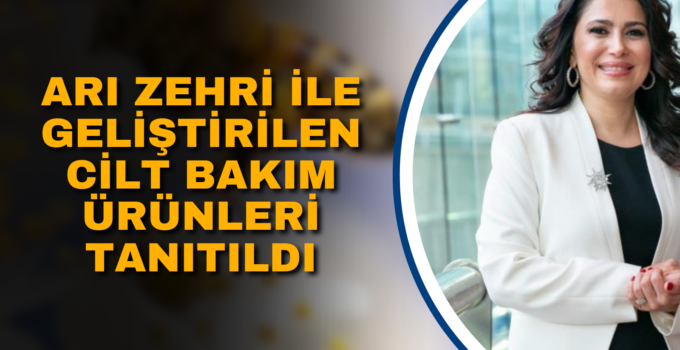 ARI ZEHRİ İLE GELİŞTİRİLEN CİLT BAKIM ÜRÜNLERİ TANITILDI