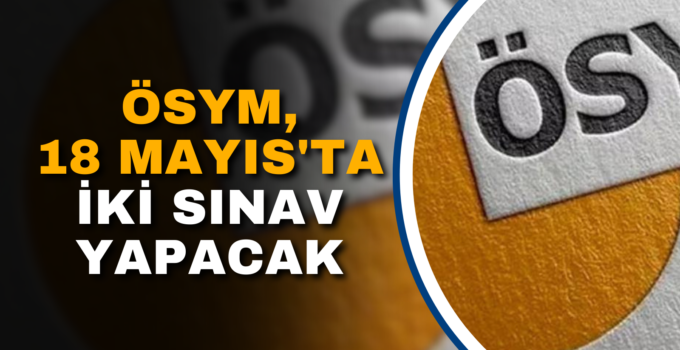 ÖSYM, 18 MAYIS’TA İKİ SINAV GERÇEKLEŞTİRECEK