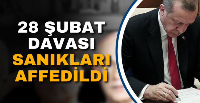28 ŞUBAT DAVASI SANIKLARI AFFEDİLDİ