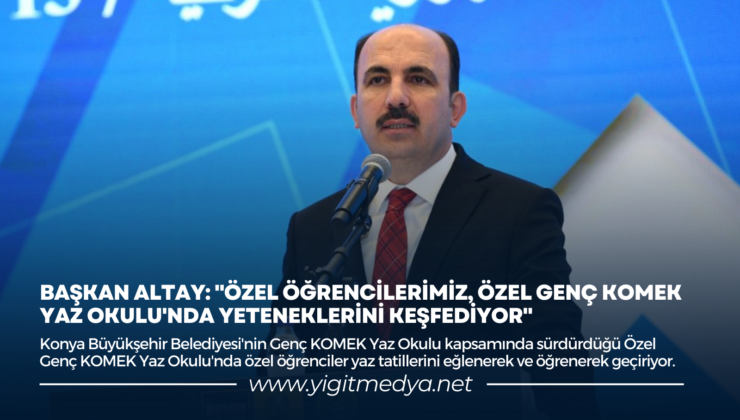 BAŞKAN ALTAY: “ÖZEL ÖĞRENCİLERİMİZ, ÖZEL GENÇ KOMEK YAZ OKULU’NDA YETENEKLERİNİ KEŞFEDİYOR”