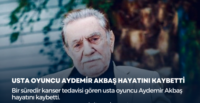 USTA OYUNCU AYDEMİR AKBAŞ HAYATINI KAYBETTİ