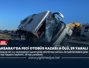 AKSARAY’DA FECİ OTOBÜS KAZASI: 6 ÖLÜ, 29 YARALI