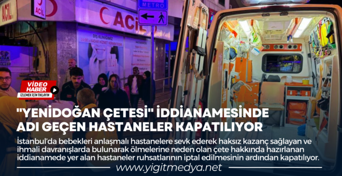 “YENİDOĞAN ÇETESİ” İDDİANAMESİNDE ADI GEÇEN HASTANELER KAPATILIYOR