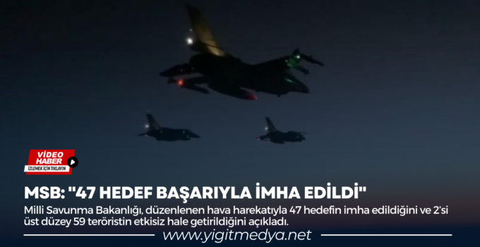 MSB: “47 HEDEF BAŞARIYLA İMHA EDİLDİ”
