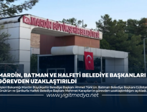 MARDİN, BATMAN VE HALFETİ BELEDİYE BAŞKANLARI GÖREVDEN UZAKLAŞTIRILDI