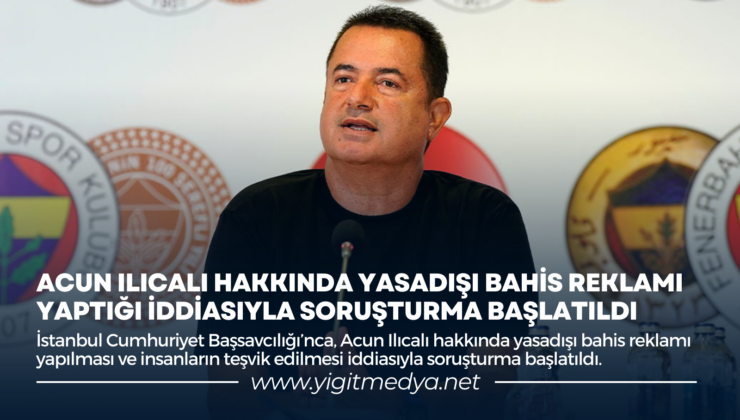 ACUN ILICALI HAKKINDA YASADIŞI BAHİS REKLAMI YAPTIĞI İDDİASIYLA SORUŞTURMA BAŞLATILDI