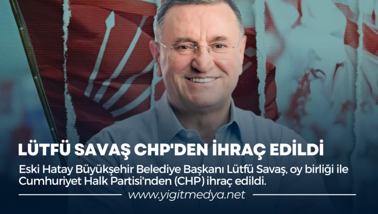 LÜTFÜ SAVAŞ CHP’DEN İHRAÇ EDİLDİ