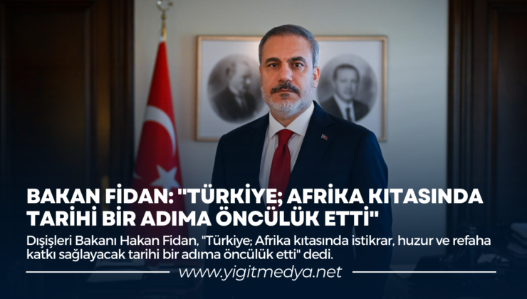 BAKAN FİDAN: “TÜRKİYE; AFRİKA KITASINDA TARİHİ BİR ADIMA ÖNCÜLÜK ETTİ”
