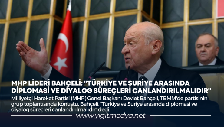 MHP LİDERİ BAHÇELİ: “TÜRKİYE VE SURİYE ARASINDA DİPLOMASİ VE DİYALOG SÜREÇLERİ CANLANDIRILMALIDIR”