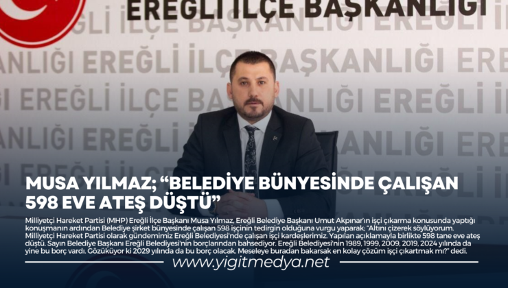 MUSA YILMAZ; “BELEDİYE BÜNYESİNDE ÇALIŞAN 598 EVE ATEŞ DÜŞTÜ”