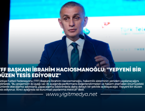 TFF BAŞKANI İBRAHİM HACIOSMANOĞLU: “YEPYENİ BİR DÜZEN TESİS EDİYORUZ”