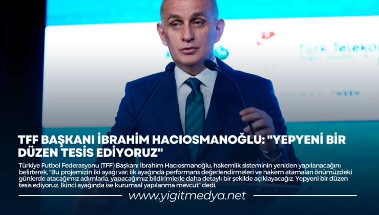 TFF BAŞKANI İBRAHİM HACIOSMANOĞLU: “YEPYENİ BİR DÜZEN TESİS EDİYORUZ”