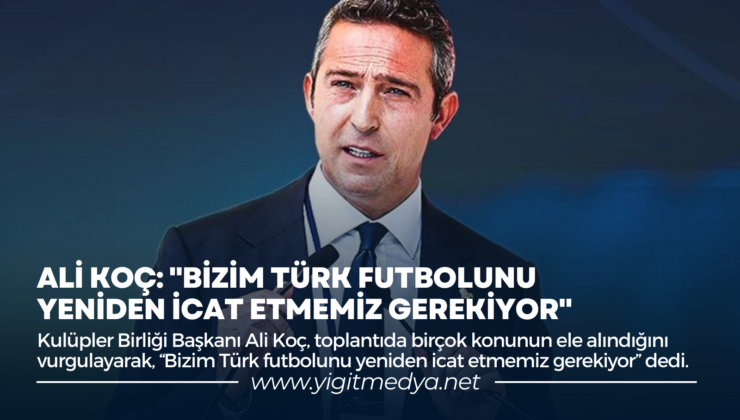 ALİ KOÇ: “BİZİM TÜRK FUTBOLUNU YENİDEN İCAT ETMEMİZ GEREKİYOR”