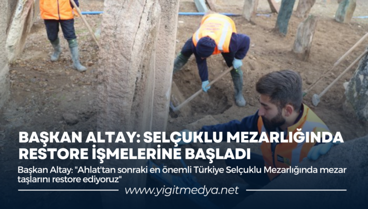 BAŞKAN ALTAY: SELÇUKLU MEZARLIĞINDA RESTORE İŞMELERİNE BAŞLADI