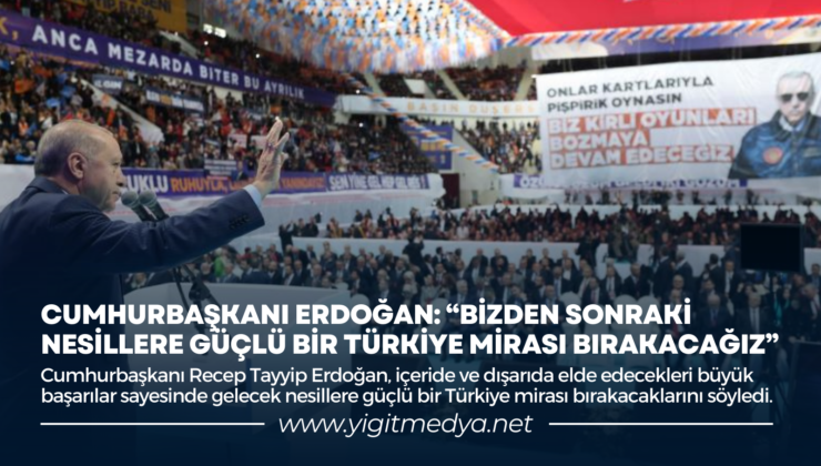 CUMHURBAŞKANI ERDOĞAN: “BİZDEN SONRAKİ NESİLLERE GÜÇLÜ BİR TÜRKİYE MİRASI BIRAKACAĞIZ”