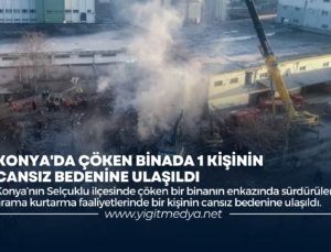 KONYA’DA ÇÖKEN BİNADA 1 KİŞİNİN CANSIZ BEDENİNE ULAŞILDI