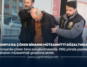 KONYA’DA ÇÖKEN BİNANIN MÜTEAHHİTTİ GÖZALTINDA