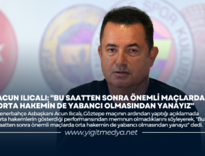 ACUN ILICALI: “BU SAATTEN SONRA ÖNEMLİ MAÇLARDA ORTA HAKEMİN DE YABANCI OLMASINDAN YANAYIZ”