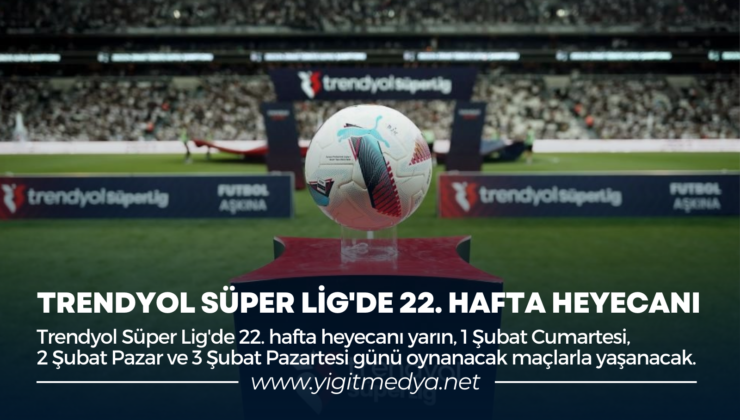 TRENDYOL SÜPER LİG’DE 22. HAFTA HEYECANI