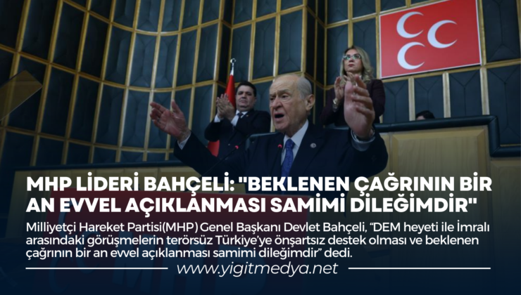 MHP LİDERİ BAHÇELİ: “BEKLENEN ÇAĞRININ BİR AN EVVEL AÇIKLANMASI SAMİMİ DİLEĞİMDİR”