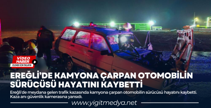 EREĞLİ’DE KAMYONA ÇARPAN OTOMOBİLİN SÜRÜCÜSÜ HAYATINI KAYBETTİ