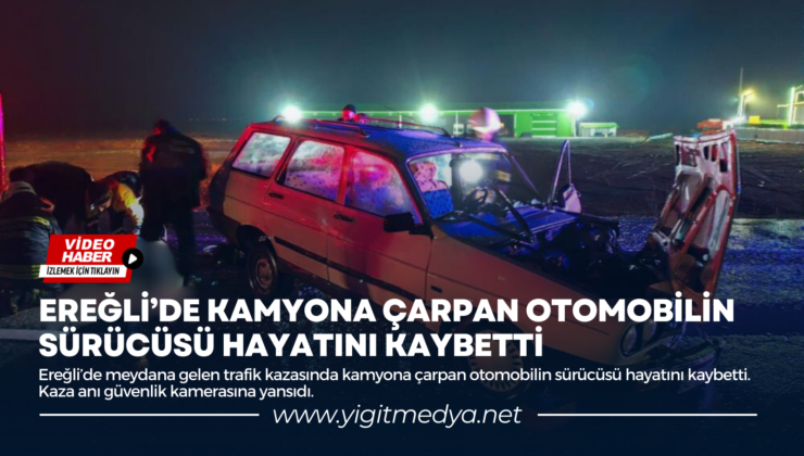 EREĞLİ’DE KAMYONA ÇARPAN OTOMOBİLİN SÜRÜCÜSÜ HAYATINI KAYBETTİ