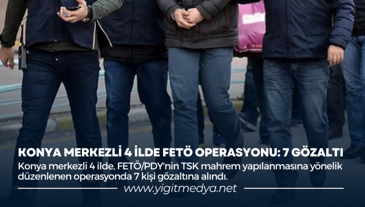KONYA MERKEZLİ 4 İLDE FETÖ OPERASYONU: 7 GÖZALTI