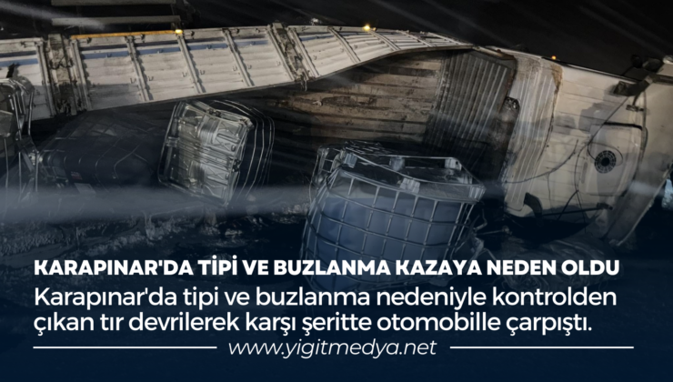KARAPINAR’DA TİPİ VE BUZLANMA KAZAYA NEDEN OLDU
