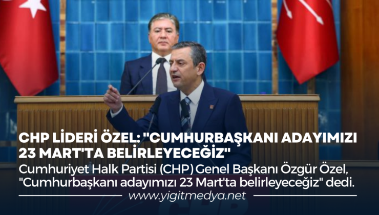 CHP LİDERİ ÖZEL: “CUMHURBAŞKANI ADAYIMIZI 23 MART’TA BELİRLEYECEĞİZ”