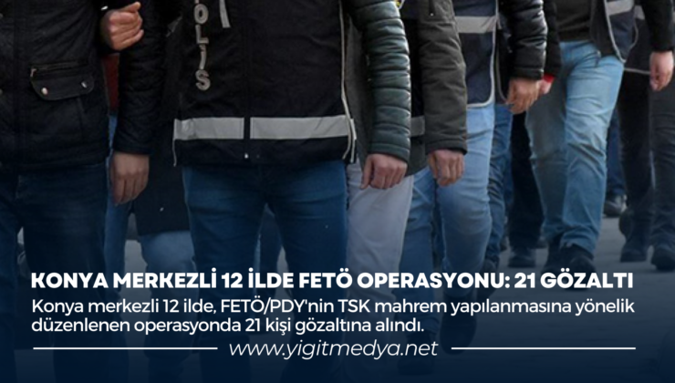 KONYA MERKEZLİ 12 İLDE FETÖ OPERASYONU: 21 GÖZALTI