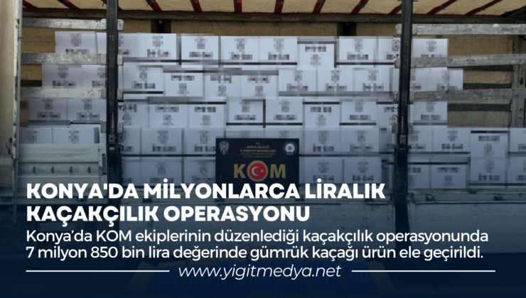 KONYA’DA MİLYONLARCA LİRALIK KAÇAKÇILIK OPERASYONU