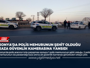 KONYA’DA POLİS MEMURUNUN ŞEHİT OLDUĞU KAZA GÜVENLİK KAMERASINA YANSIDI