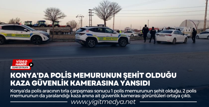 KONYA’DA POLİS MEMURUNUN ŞEHİT OLDUĞU KAZA GÜVENLİK KAMERASINA YANSIDI