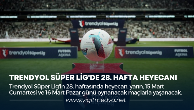 TRENDYOL SÜPER LİG’DE 28. HAFTA HEYECANI