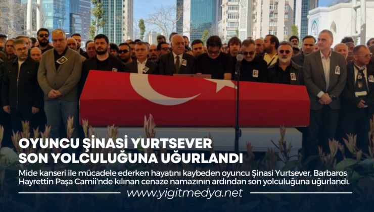 OYUNCU ŞİNASİ YURTSEVER SON YOLCULUĞUNA UĞURLANDI