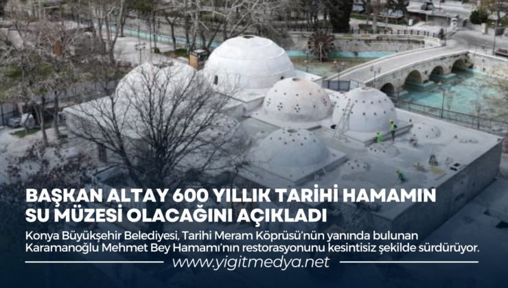 BAŞKAN ALTAY 600 YILLIK TARİHİ HAMAMIN SU MÜZESİ OLACAĞINI AÇIKLADI