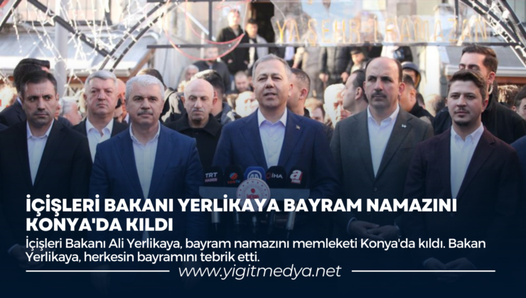 İÇİŞLERİ BAKANI YERLİKAYA BAYRAM NAMAZINI KONYA’DA KILDI