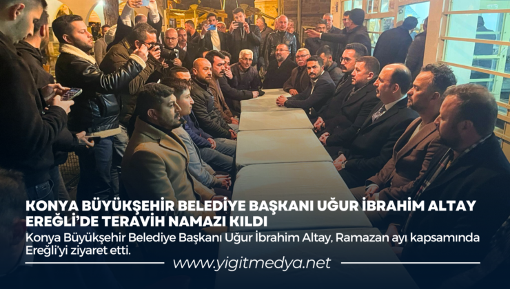 KONYA BÜYÜKŞEHİR BELEDİYE BAŞKANI UĞUR İBRAHİM ALTAY EREĞLİ’DE TERAVİH NAMAZI KILDI
