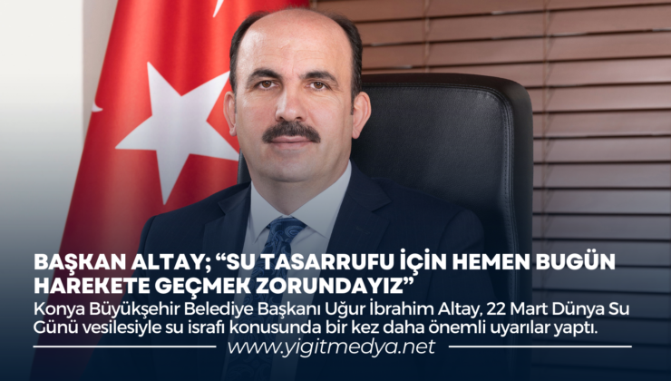 BAŞKAN ALTAY; “SU TASARRUFU İÇİN HEMEN BUGÜN HAREKETE GEÇMEK ZORUNDAYIZ”