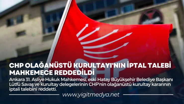 CHP OLAĞANÜSTÜ KURULTAYI’NIN İPTAL TALEBİ MAHKEMECE REDDEDİLDİ