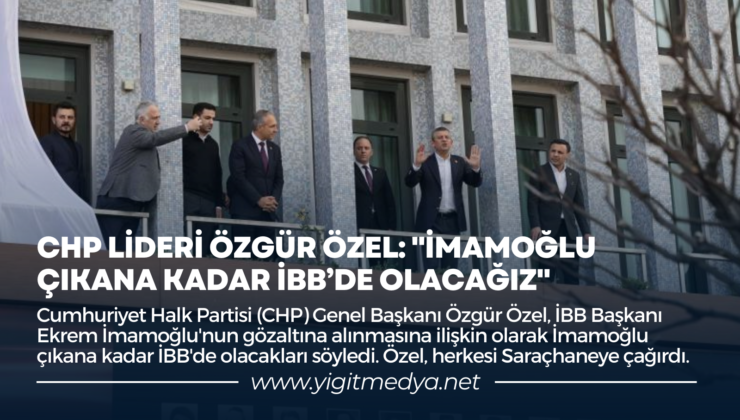 CHP LİDERİ ÖZEL: “İMAMOĞLU ÇIKANA KADAR İBB’DE OLACAĞIZ”