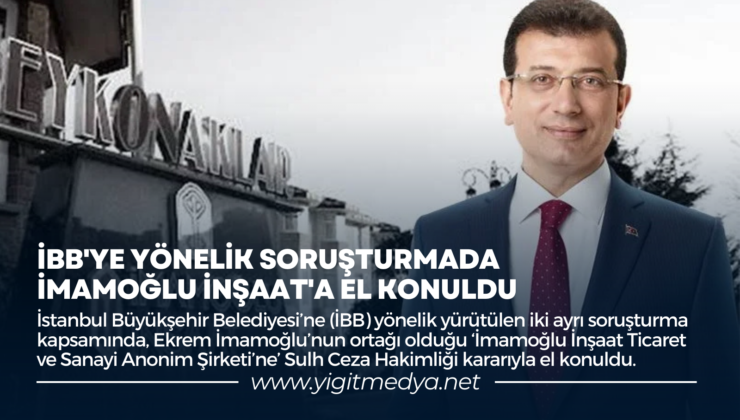 İBB’YE YÖNELİK SORUŞTURMADA İMAMOĞLU İNŞAAT’A EL KONULDU