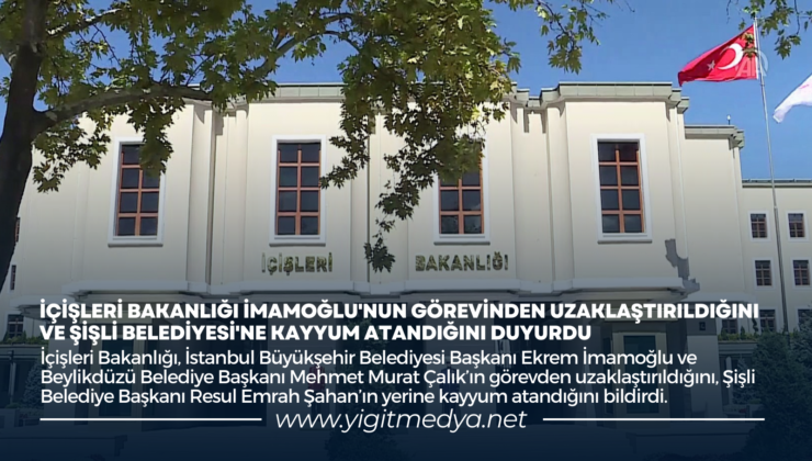 İÇİŞLERİ BAKANLIĞI İMAMOĞLU’NUN GÖREVİNDEN UZAKLAŞTIRILDIĞINI VE ŞİŞLİ BELEDİYESİ’NE KAYYUM ATANDIĞINI DUYURDU
