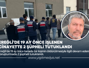 EREĞLİ’DE 19 AY ÖNCE İŞLENEN CİNAYETTE 2 ŞÜPHELİ TUTUKLANDI