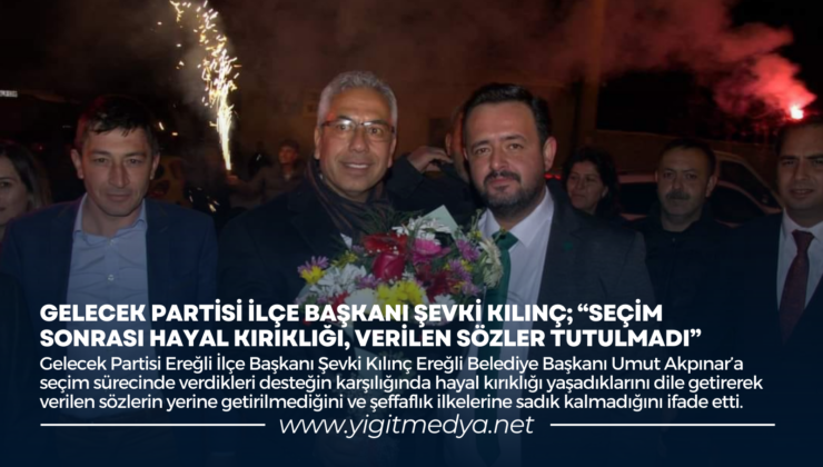 GELECEK PARTİSİ İLÇE BAŞKANI ŞEVKİ KILINÇ; “SEÇİM SONRASI HAYAL KIRIKLIĞI VERİLEN SÖZLER TUTULMADI”