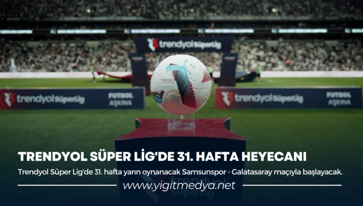 TRENDYOL SÜPER LİG’DE 31. HAFTA HEYECANI