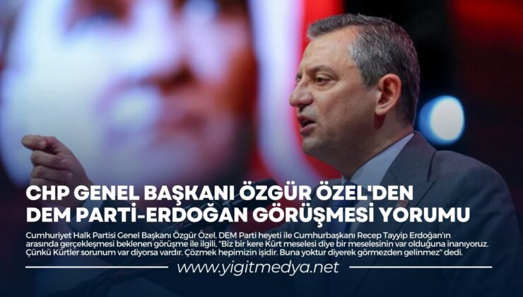 CHP GENEL BAŞKANI ÖZGÜR ÖZEL’DEN DEM PARTİ-ERDOĞAN GÖRÜŞMESİ YORUMU